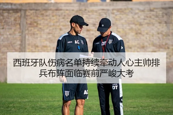 西班牙队伤病名单持续牵动人心主帅排兵布阵面临赛前严峻大考